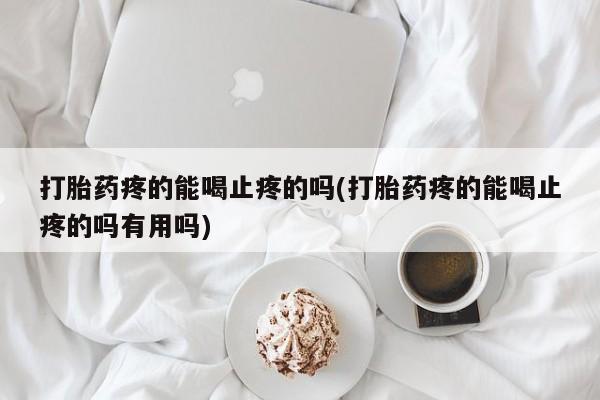 流产药联系微信打胎药疼的能喝止疼的吗(打胎药疼的能喝止疼的吗有用吗)