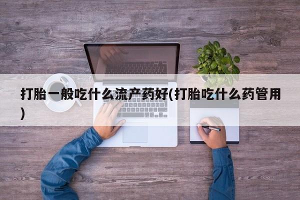 流产药联系微信打胎一般吃什么流产药好(打胎吃什么药管用)