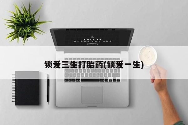 流产药联系微信锁爱三生打胎药(锁爱一生)