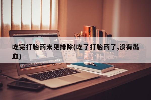 流产药联系微信吃完打胎药未见排除(吃了打胎药了,没有出血)