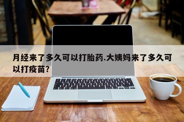 流产药联系微信月经来了多久可以打胎药.大姨妈来了多久可以打疫苗？