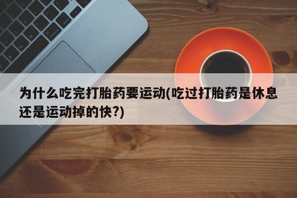 流产药联系微信为什么吃完打胎药要运动(吃过打胎药是休息还是运动掉的快?)