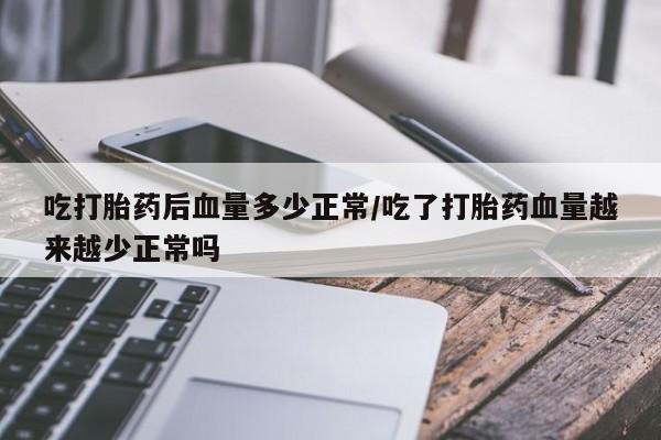 流产药联系微信吃打胎药后血量多少正常/吃了打胎药血量越来越少正常吗
