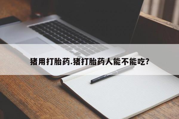 流产药联系微信猪用打胎药.猪打胎药人能不能吃？
