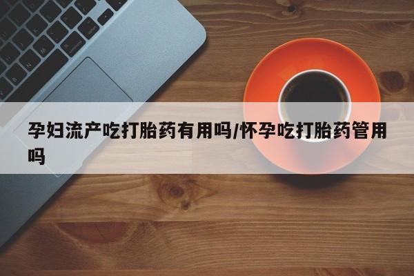 流产药联系微信孕妇流产吃打胎药有用吗/怀孕吃打胎药管用吗