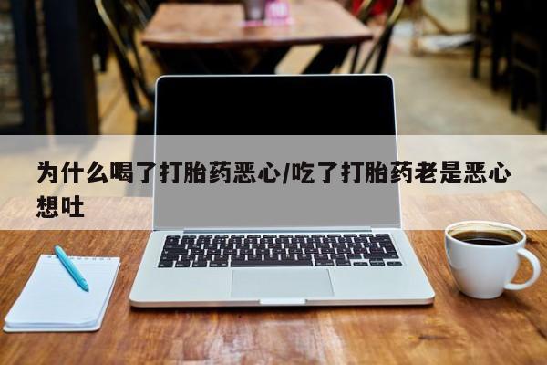 流产药联系微信为什么喝了打胎药恶心/吃了打胎药老是恶心想吐