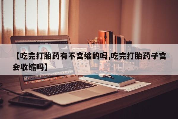 流产药联系微信【吃完打胎药有不宫缩的吗,吃完打胎药子宫会收缩吗】