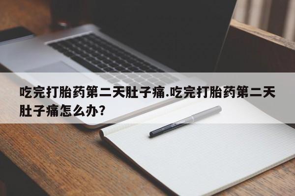 流产药联系微信吃完打胎药第二天肚子痛.吃完打胎药第二天肚子痛怎么办？