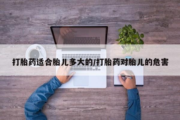 流产药联系微信打胎药适合胎儿多大的/打胎药对胎儿的危害