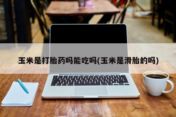 流产药联系微信玉米是打胎药吗能吃吗(玉米是滑胎的吗)