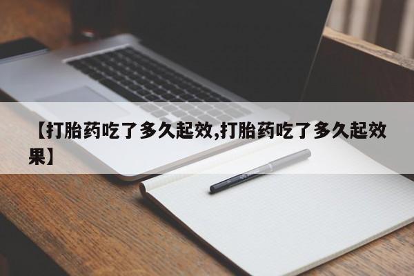 流产药联系微信【打胎药吃了多久起效,打胎药吃了多久起效果】