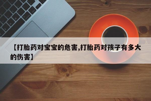 流产药联系微信【打胎药对宝宝的危害,打胎药对孩子有多大的伤害】