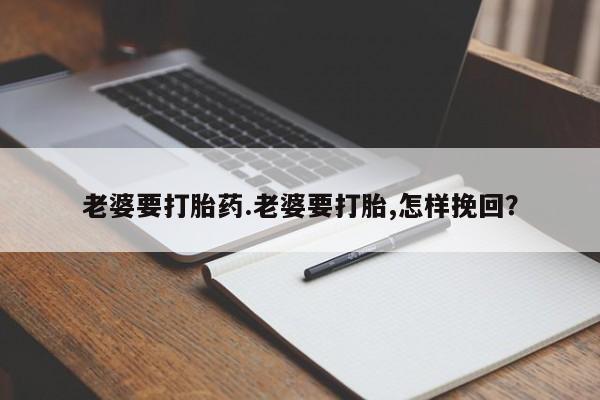 流产药联系微信老婆要打胎药.老婆要打胎,怎样挽回？