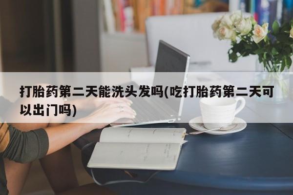 流产药联系微信打胎药第二天能洗头发吗(吃打胎药第二天可以出门吗)
