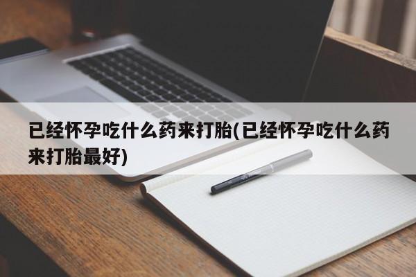 流产药联系微信已经怀孕吃什么药来打胎(已经怀孕吃什么药来打胎最好)