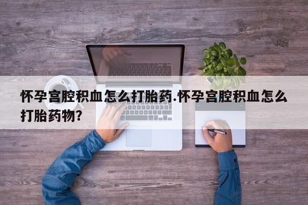 流产药联系微信怀孕宫腔积血怎么打胎药.怀孕宫腔积血怎么打胎药物？
