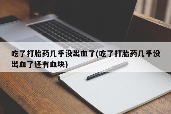 流产药联系微信吃了打胎药几乎没出血了(吃了打胎药几乎没出血了还有血块)