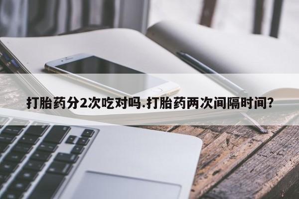 流产药联系微信打胎药分2次吃对吗.打胎药两次间隔时间？