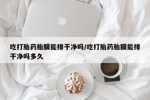 流产药联系微信吃打胎药胎膜能排干净吗/吃打胎药胎膜能排干净吗多久