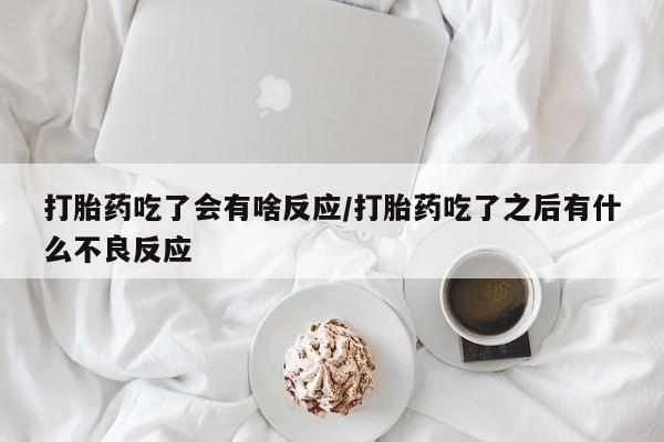 流产药联系微信打胎药吃了会有啥反应/打胎药吃了之后有什么不良反应