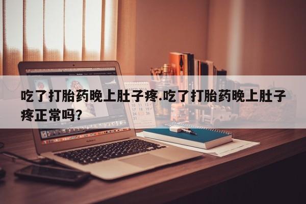 流产药联系微信吃了打胎药晚上肚子疼.吃了打胎药晚上肚子疼正常吗？