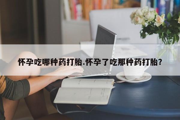 流产药联系微信怀孕吃哪种药打胎.怀孕了吃那种药打胎？