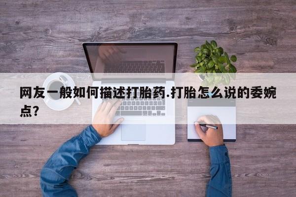 流产药联系微信网友一般如何描述打胎药.打胎怎么说的委婉点？