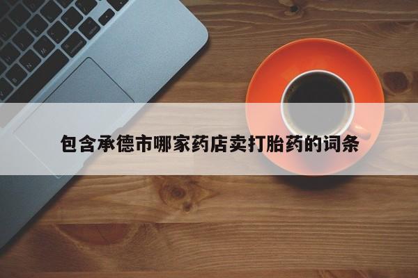 流产药联系微信包含承德市哪家药店卖打胎药的词条