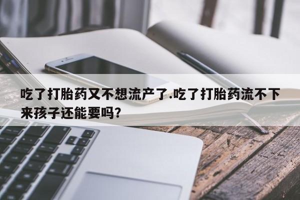 流产药联系微信吃了打胎药又不想流产了.吃了打胎药流不下来孩子还能要吗？