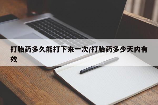 流产药联系微信打胎药多久能打下来一次/打胎药多少天内有效
