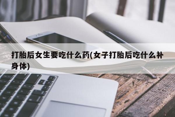 流产药联系微信打胎后女生要吃什么药(女子打胎后吃什么补身体)