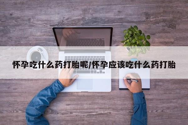 流产药联系微信怀孕吃什么药打胎呢/怀孕应该吃什么药打胎