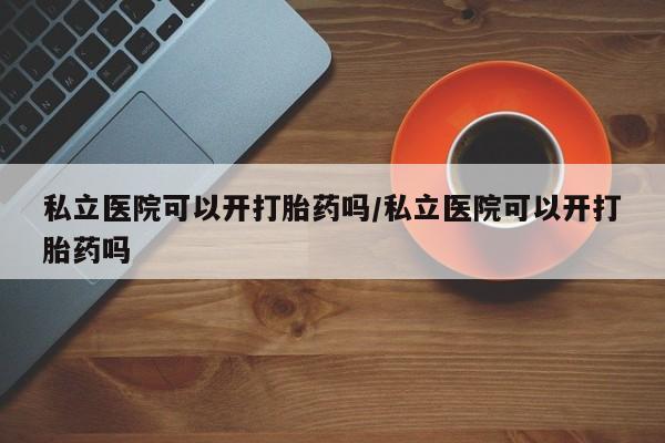 流产药联系微信私立医院可以开打胎药吗/私立医院可以开打胎药吗