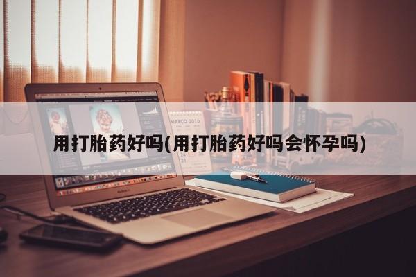 流产药联系微信用打胎药好吗(用打胎药好吗会怀孕吗)