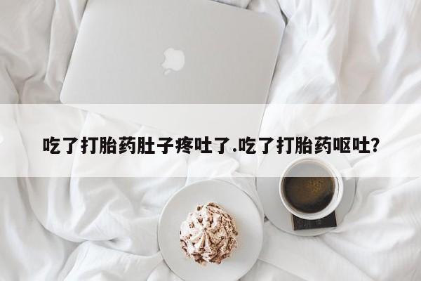 流产药联系微信吃了打胎药肚子疼吐了.吃了打胎药呕吐？