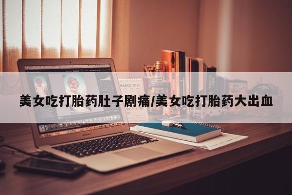 流产药联系微信美女吃打胎药肚子剧痛/美女吃打胎药大出血