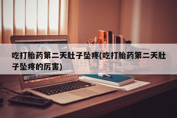 流产药联系微信吃打胎药第二天肚子坠疼(吃打胎药第二天肚子坠疼的厉害)