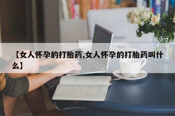 流产药联系微信【女人怀孕的打胎药,女人怀孕的打胎药叫什么】