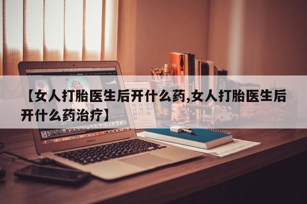 流产药联系微信【女人打胎医生后开什么药,女人打胎医生后开什么药治疗】