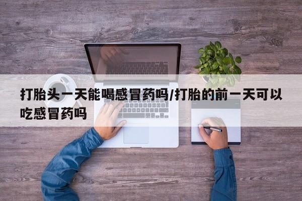 流产药联系微信打胎头一天能喝感冒药吗/打胎的前一天可以吃感冒药吗