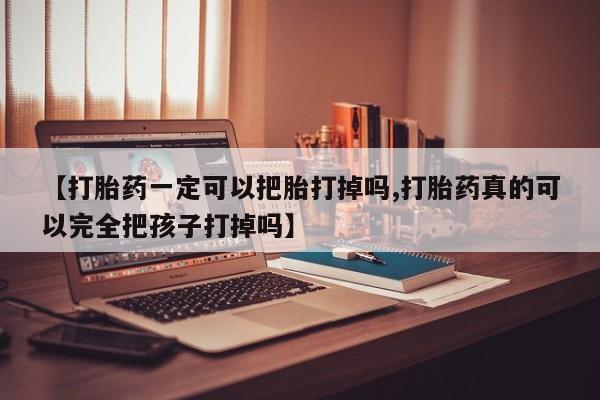 流产药联系微信【打胎药一定可以把胎打掉吗,打胎药真的可以完全把孩子打掉吗】