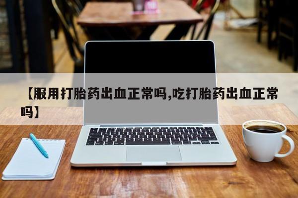 流产药联系微信【服用打胎药出血正常吗,吃打胎药出血正常吗】