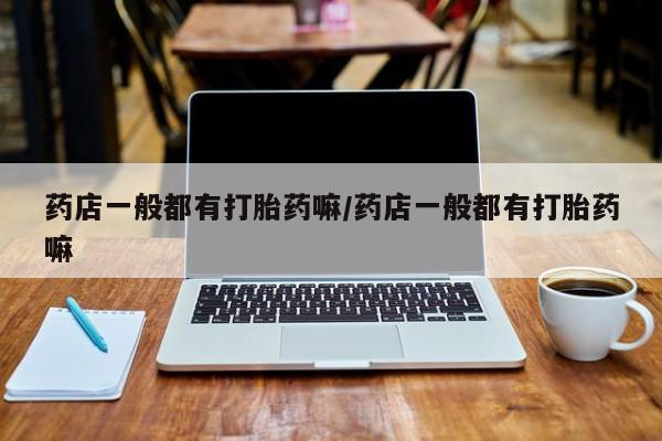 流产药联系微信药店一般都有打胎药嘛/药店一般都有打胎药嘛