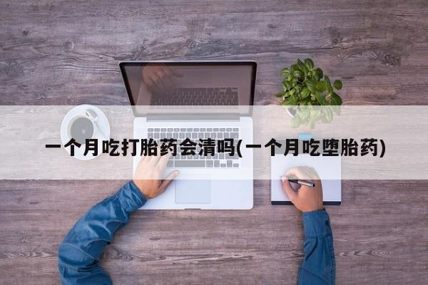 流产药联系微信一个月吃打胎药会清吗(一个月吃堕胎药)