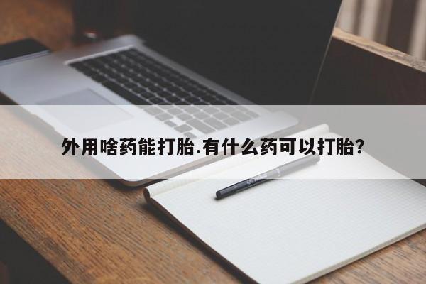流产药联系微信外用啥药能打胎.有什么药可以打胎？