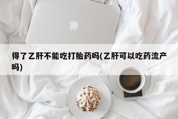 流产药联系微信得了乙肝不能吃打胎药吗(乙肝可以吃药流产吗)