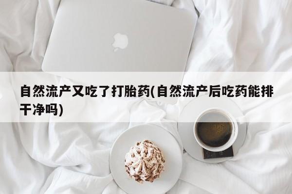 流产药联系微信自然流产又吃了打胎药(自然流产后吃药能排干净吗)