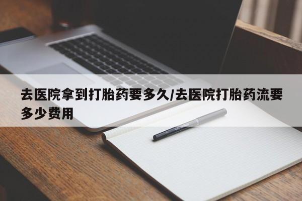 流产药联系微信去医院拿到打胎药要多久/去医院打胎药流要多少费用