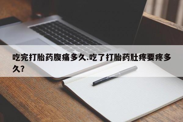 流产药联系微信吃完打胎药腹痛多久.吃了打胎药肚疼要疼多久？