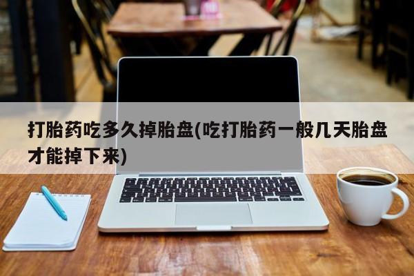 流产药联系微信打胎药吃多久掉胎盘(吃打胎药一般几天胎盘才能掉下来)